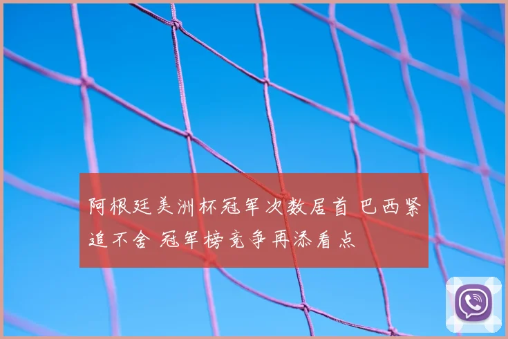 阿根廷美洲杯冠军次数居首 巴西紧追不舍 冠军榜竞争再添看点