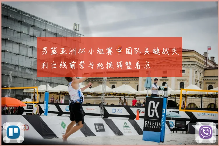 男篮亚洲杯小组赛中国队关键战失利出线前景与轮换调整看点