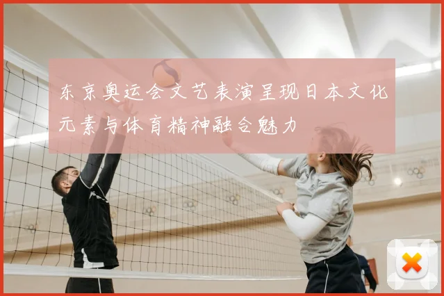 东京奥运会文艺表演呈现日本文化元素与体育精神融合魅力
