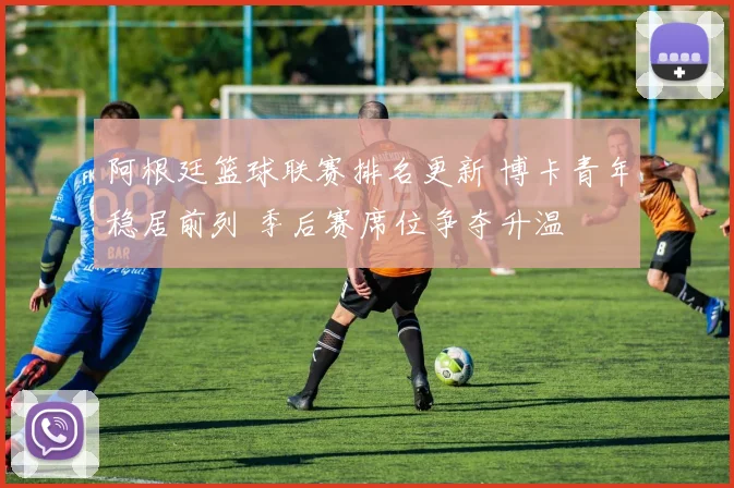 阿根廷篮球联赛排名更新 博卡青年稳居前列 季后赛席位争夺升温
