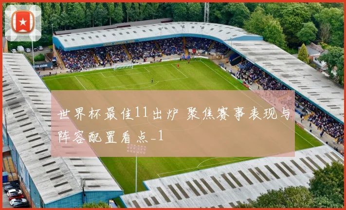 世界杯最佳11出炉 聚焦赛事表现与阵容配置看点_1