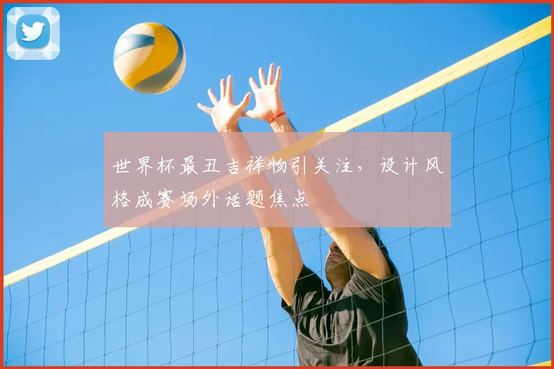 世界杯最丑吉祥物引关注,设计风格成赛场外话题焦点