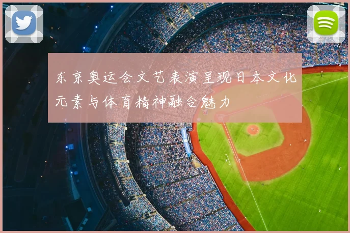 东京奥运会文艺表演呈现日本文化元素与体育精神融合魅力