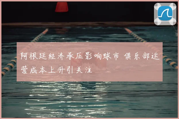 阿根廷经济承压影响球市 俱乐部运营成本上升引关注