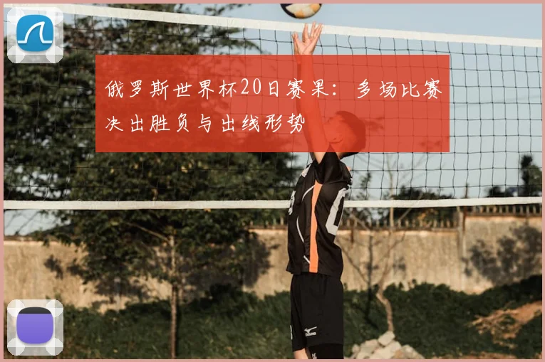 俄罗斯世界杯20日赛果：多场比赛决出胜负与出线形势