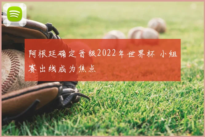 阿根廷确定晋级2022年世界杯 小组赛出线成为焦点