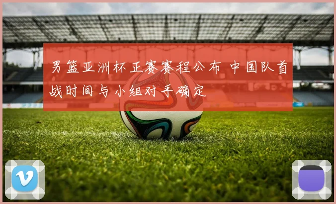男篮亚洲杯正赛赛程公布 中国队首战时间与小组对手确定