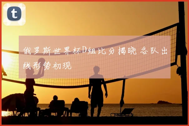 俄罗斯世界杯D组比分揭晓 各队出线形势初现