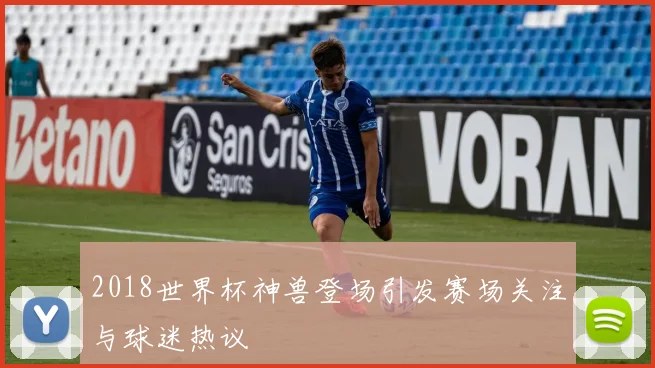 2018世界杯神兽登场引发赛场关注与球迷热议