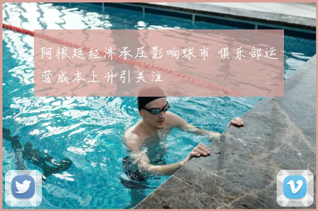 阿根廷经济承压影响球市 俱乐部运营成本上升引关注