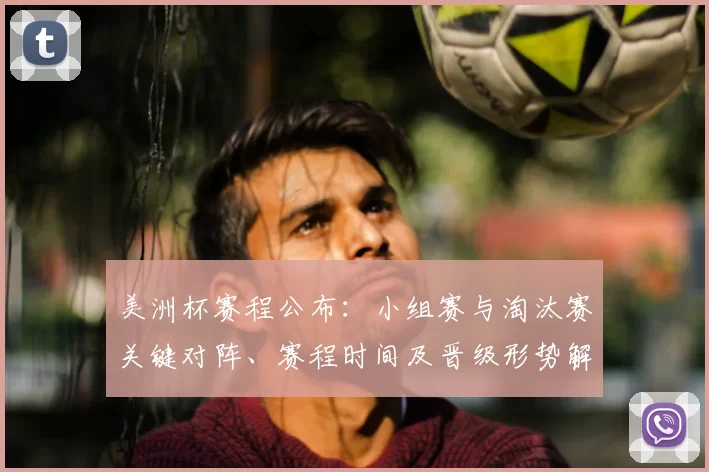 美洲杯赛程公布：小组赛与淘汰赛关键对阵、赛程时间及晋级形势解读