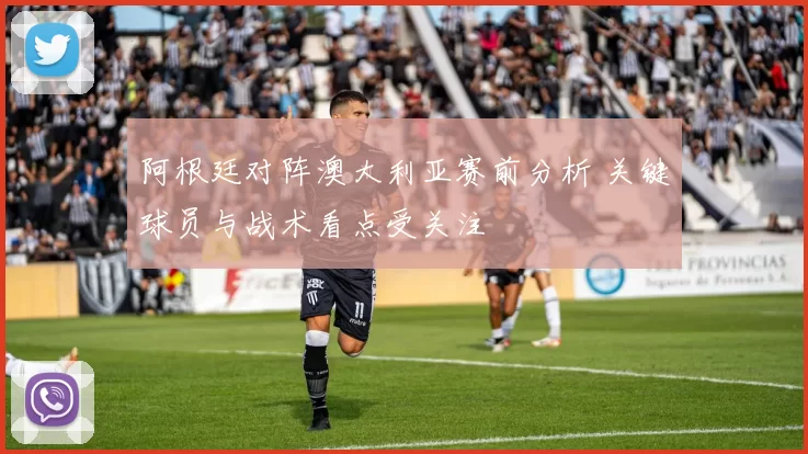 阿根廷对阵澳大利亚赛前分析 关键球员与战术看点受关注