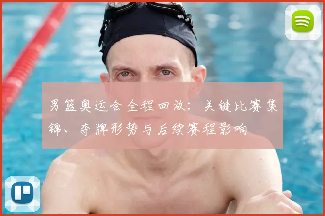 男篮奥运会全程回放：关键比赛集锦、夺牌形势与后续赛程影响