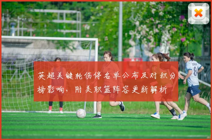 英超关键轮伤停名单公布及对积分榜影响，附美职篮阵容更新解析