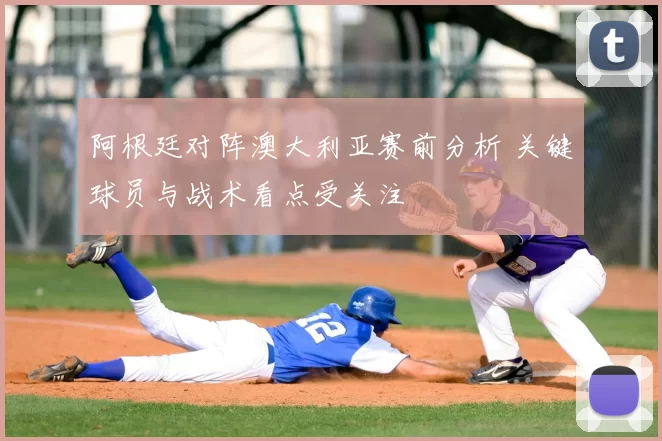 阿根廷对阵澳大利亚赛前分析 关键球员与战术看点受关注