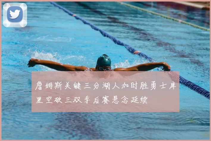 詹姆斯关键三分湖人加时胜勇士库里空砍三双季后赛悬念延续