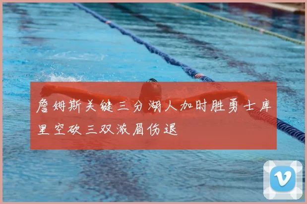 詹姆斯关键三分湖人加时胜勇士库里空砍三双浓眉伤退