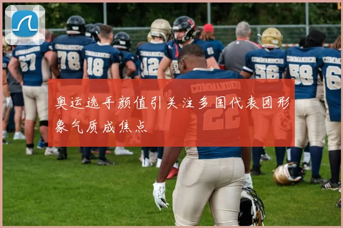 奥运选手颜值引关注多国代表团形象气质成焦点