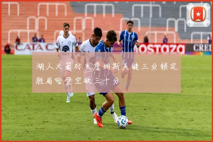 湖人火箭对决詹姆斯关键三分锁定胜局哈登空砍三十分