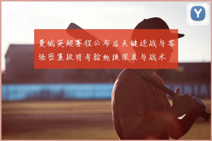 曼城英超赛程公布后关键连战与客场密集段将考验轮换深度与战术