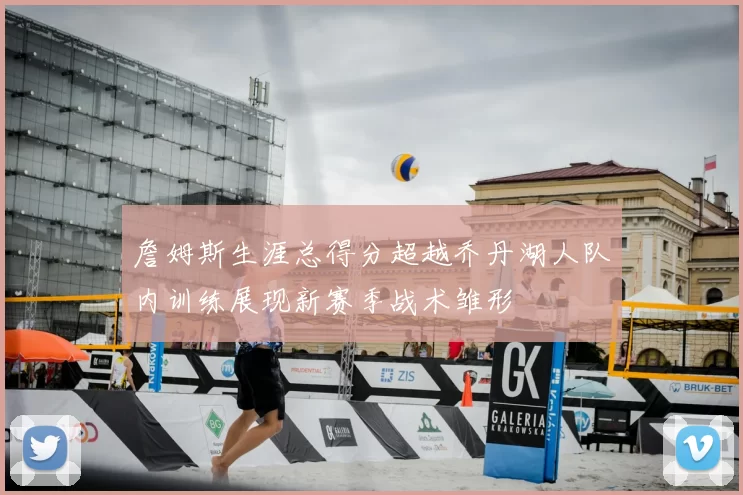 詹姆斯生涯总得分超越乔丹湖人队内训练展现新赛季战术雏形