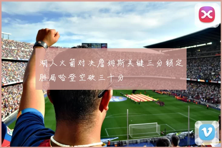 湖人火箭对决詹姆斯关键三分锁定胜局哈登空砍三十分