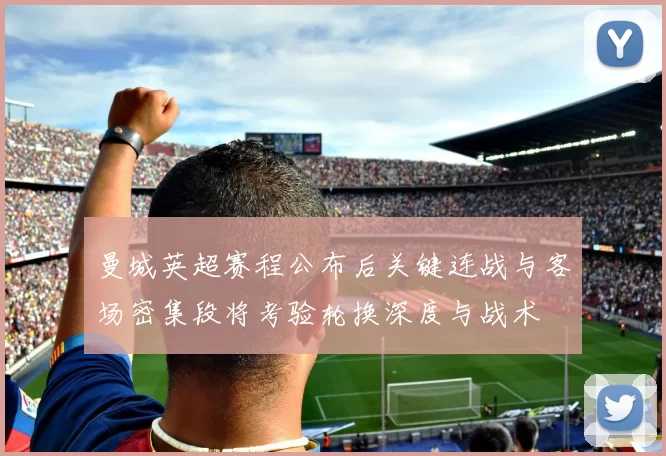 曼城英超赛程公布后关键连战与客场密集段将考验轮换深度与战术