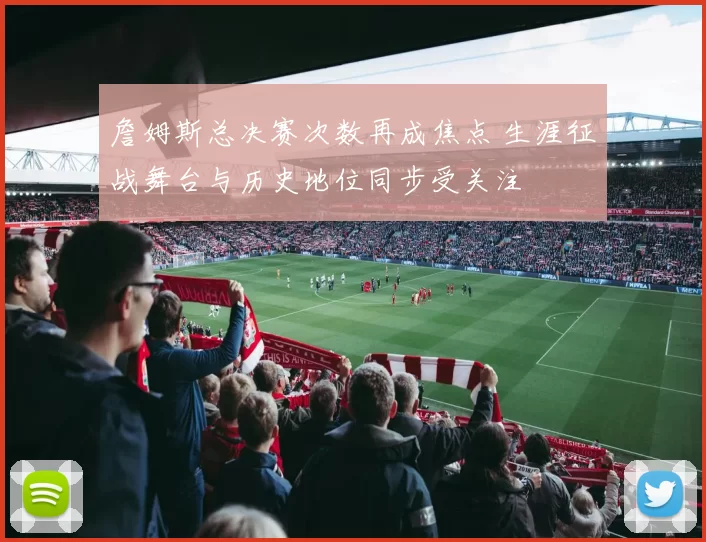 詹姆斯总决赛次数再成焦点 生涯征战舞台与历史地位同步受关注