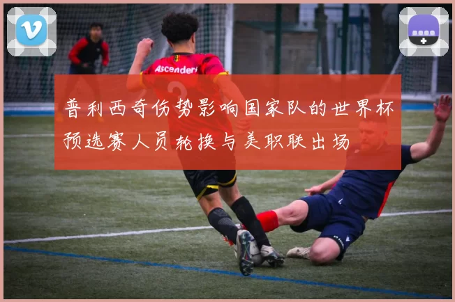 普利西奇伤势影响国家队的世界杯预选赛人员轮换与美职联出场