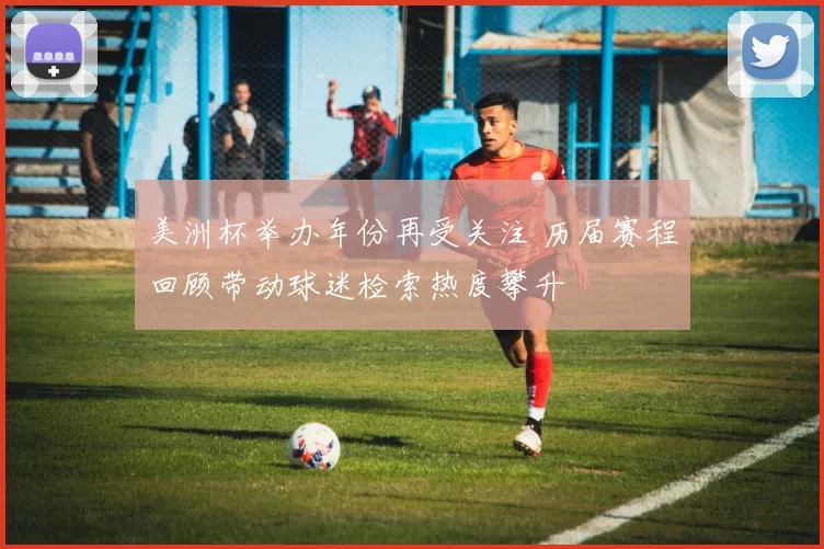 美洲杯举办年份再受关注 历届赛程回顾带动球迷检索热度攀升