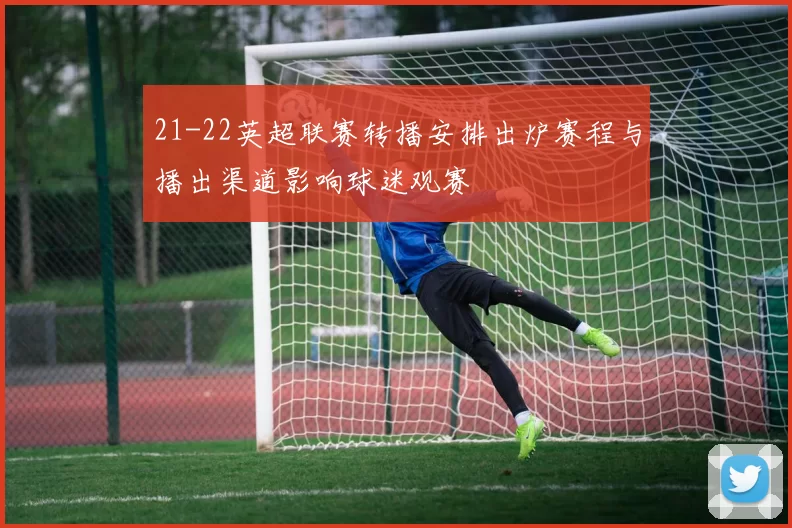 21-22英超联赛转播安排出炉赛程与播出渠道影响球迷观赛