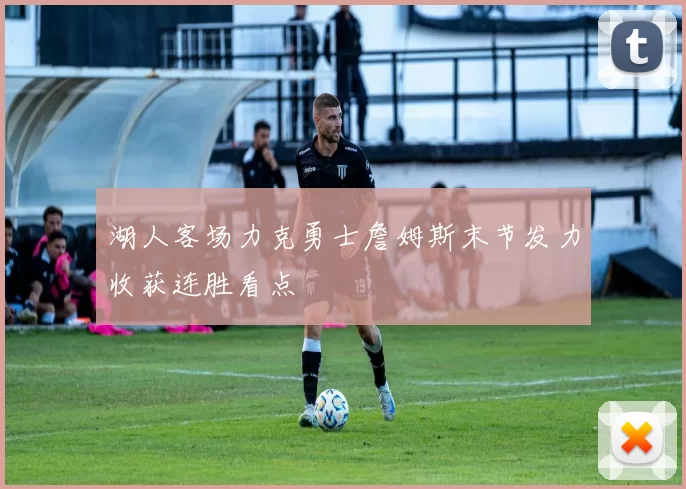 湖人客场力克勇士詹姆斯末节发力收获连胜看点