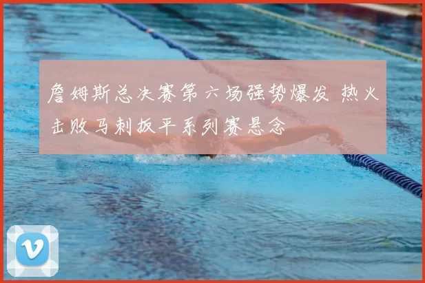 詹姆斯总决赛第六场强势爆发 热火击败马刺扳平系列赛悬念