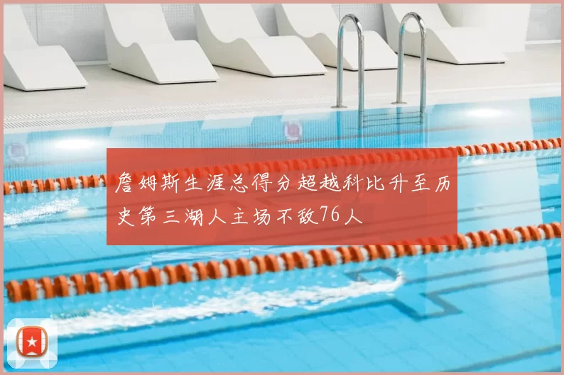 詹姆斯生涯总得分超越科比升至历史第三湖人主场不敌76人