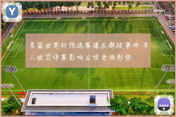 男篮世界杯预选赛爆发群殴事件 多人被罚停赛影响后续晋级形势