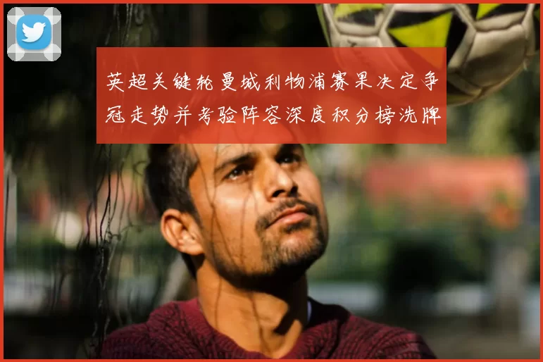 英超关键轮曼城利物浦赛果决定争冠走势并考验阵容深度积分榜洗牌