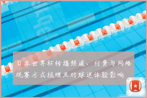 日本世界杯转播频道、付费与网络观赛方式梳理及对球迷体验影响