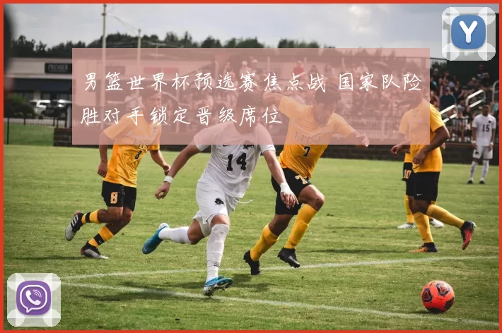 男篮世界杯预选赛焦点战 国家队险胜对手锁定晋级席位