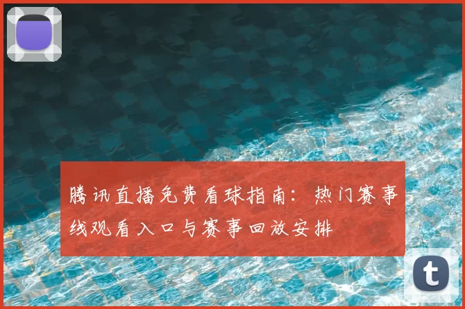 腾讯直播免费看球指南:热门赛事线观看入口与赛事回放安排