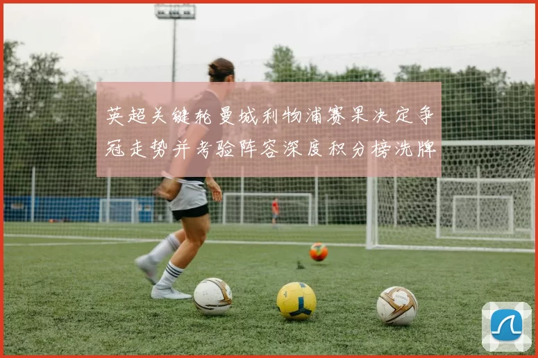 英超关键轮曼城利物浦赛果决定争冠走势并考验阵容深度积分榜洗牌