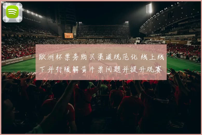 欧洲杯票务购买渠道规范化 线上线下并行缓解黄牛票问题并提升观赛体验