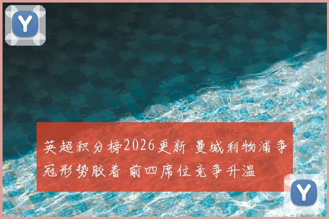 英超积分榜2026更新 曼城利物浦争冠形势胶着 前四席位竞争升温