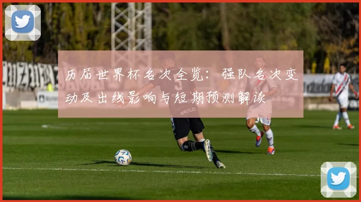 历届世界杯名次全览：强队名次变动及出线影响与短期预测解读