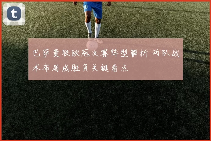 巴萨曼联欧冠决赛阵型解析 两队战术布局成胜负关键看点