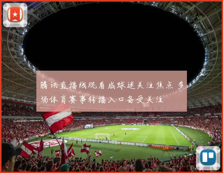 腾讯直播线观看成球迷关注焦点 多场体育赛事转播入口备受关注