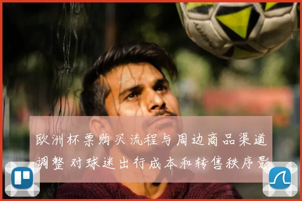 欧洲杯票购买流程与周边商品渠道调整 对球迷出行成本和转售秩序影响解读