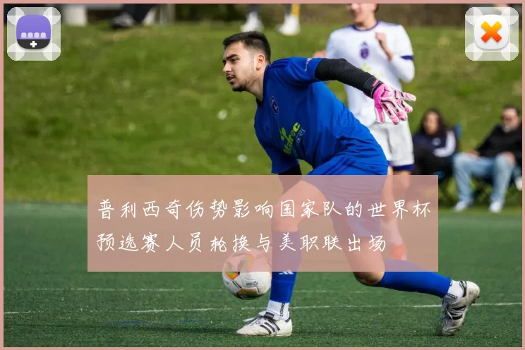 普利西奇伤势影响国家队的世界杯预选赛人员轮换与美职联出场