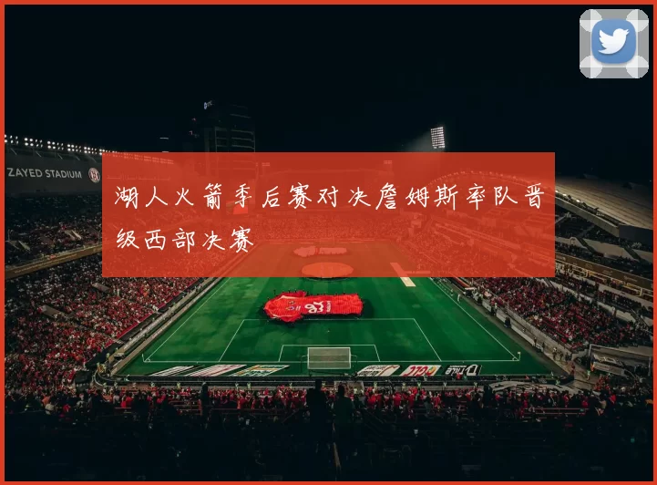 湖人火箭季后赛对决詹姆斯率队晋级西部决赛