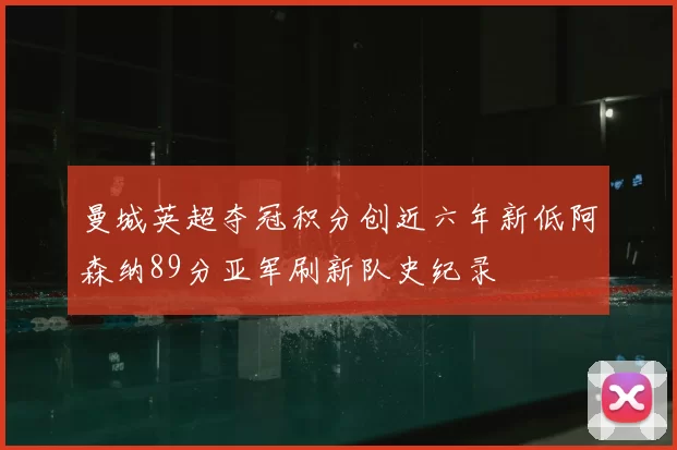 曼城英超夺冠积分创近六年新低阿森纳89分亚军刷新队史纪录