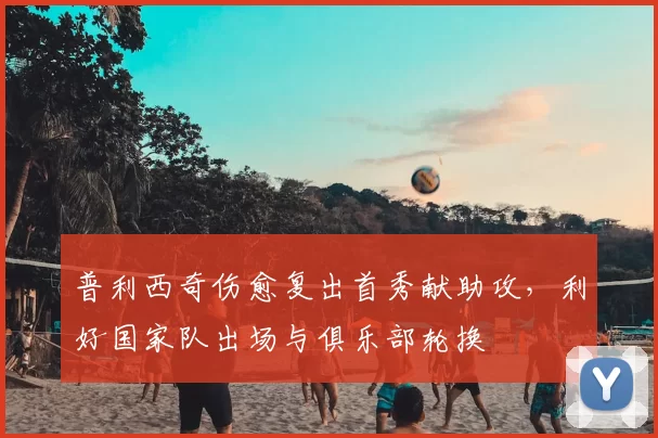 普利西奇伤愈复出首秀献助攻，利好国家队出场与俱乐部轮换